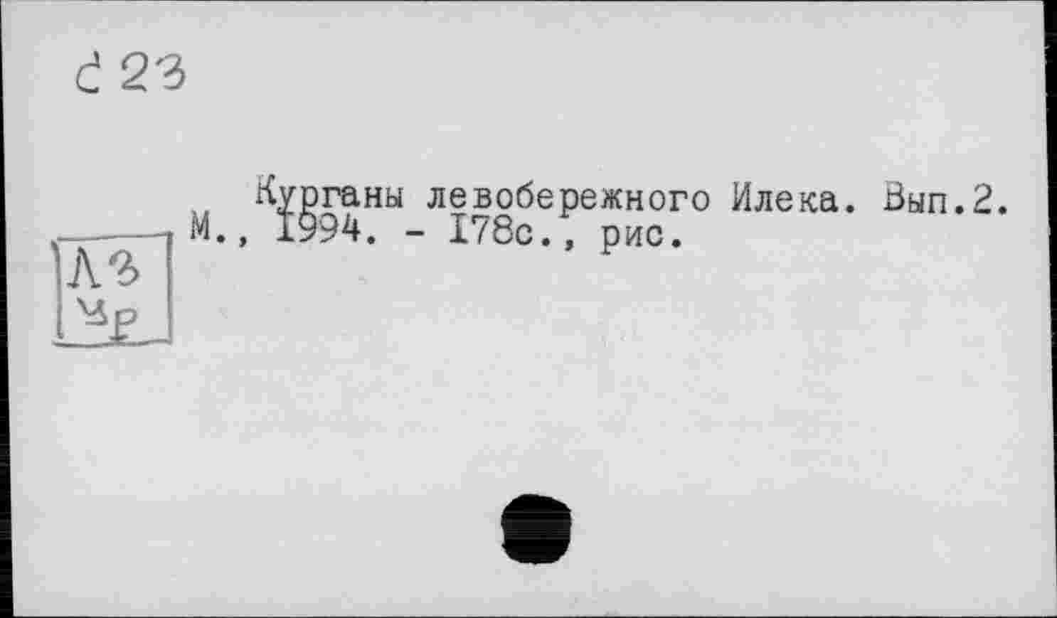 ﻿d 23
'A3
Курганы левобережного Илека.
М., 1994. - 178с., рис.
Вып.2.